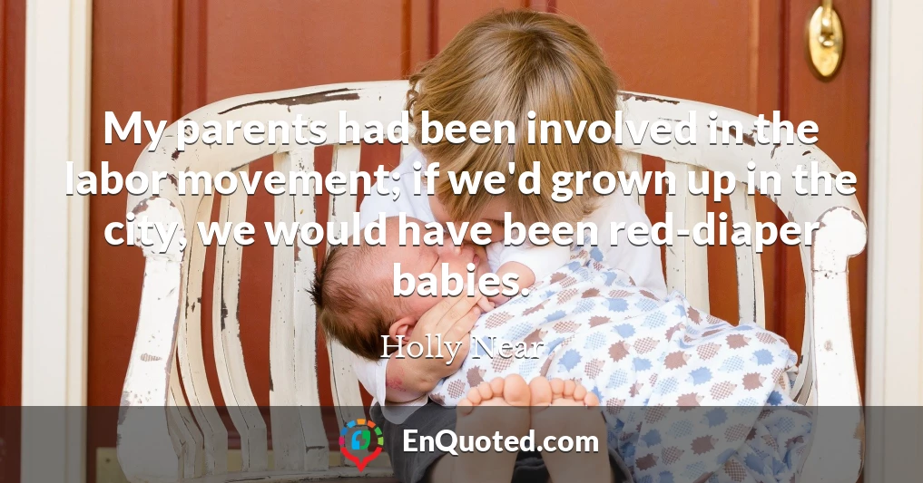 My parents had been involved in the labor movement; if we'd grown up in the city, we would have been red-diaper babies.