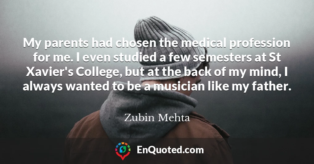 My parents had chosen the medical profession for me. I even studied a few semesters at St Xavier's College, but at the back of my mind, I always wanted to be a musician like my father.