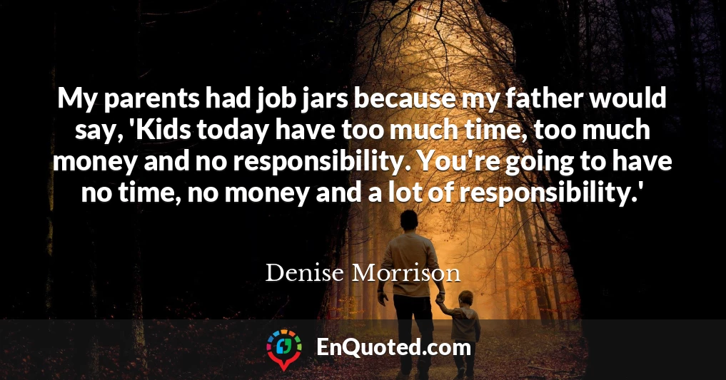 My parents had job jars because my father would say, 'Kids today have too much time, too much money and no responsibility. You're going to have no time, no money and a lot of responsibility.'