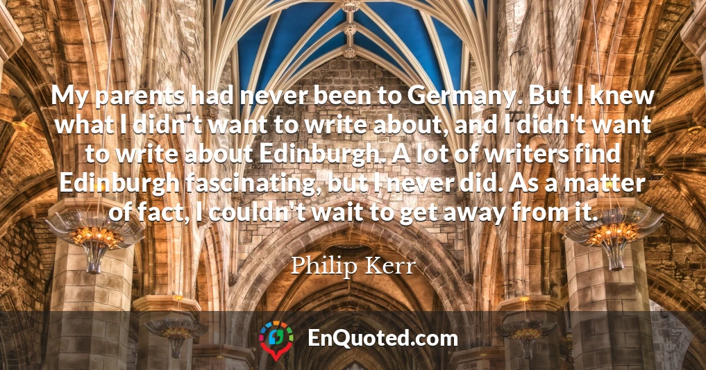 My parents had never been to Germany. But I knew what I didn't want to write about, and I didn't want to write about Edinburgh. A lot of writers find Edinburgh fascinating, but I never did. As a matter of fact, I couldn't wait to get away from it.