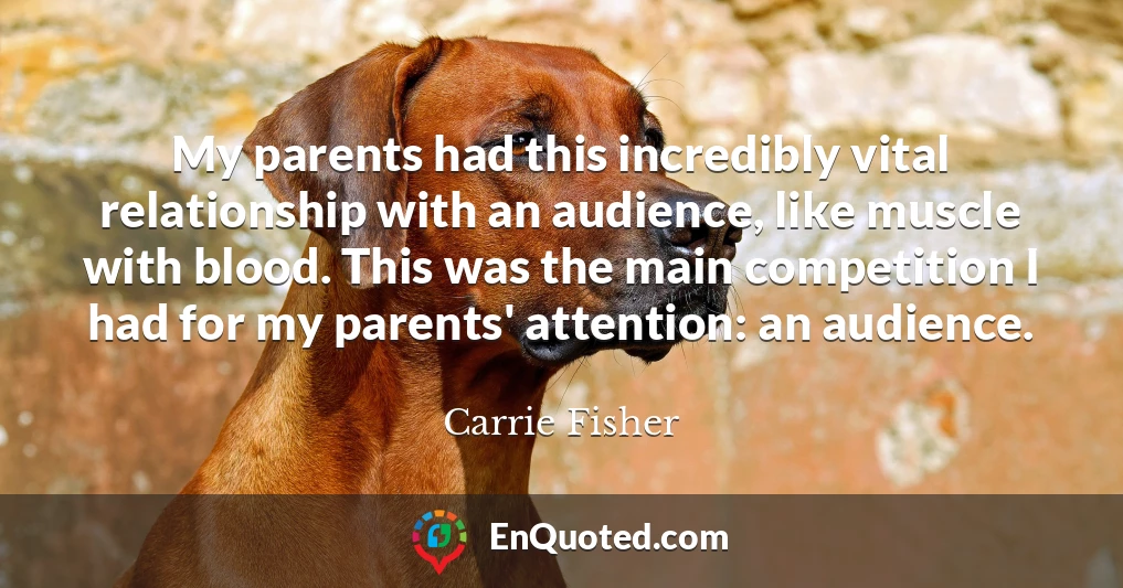 My parents had this incredibly vital relationship with an audience, like muscle with blood. This was the main competition I had for my parents' attention: an audience.
