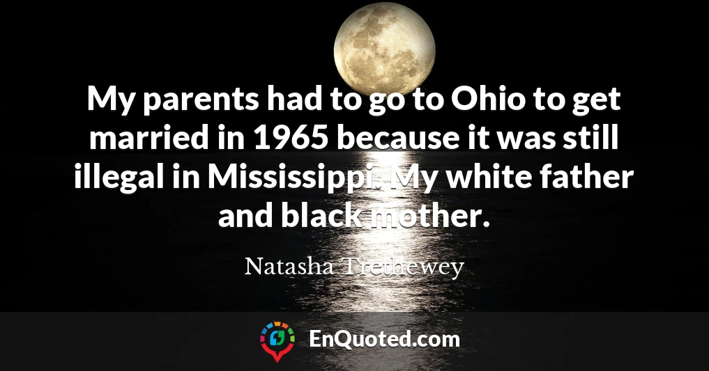 My parents had to go to Ohio to get married in 1965 because it was still illegal in Mississippi. My white father and black mother.
