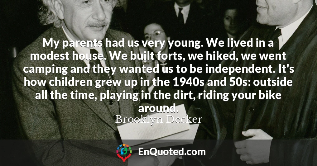 My parents had us very young. We lived in a modest house. We built forts, we hiked, we went camping and they wanted us to be independent. It's how children grew up in the 1940s and 50s: outside all the time, playing in the dirt, riding your bike around.