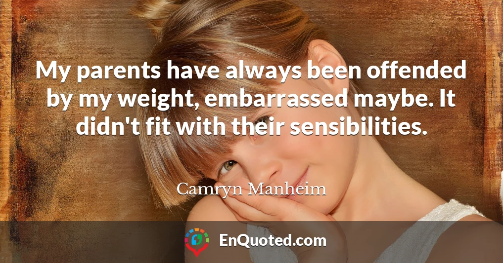 My parents have always been offended by my weight, embarrassed maybe. It didn't fit with their sensibilities.