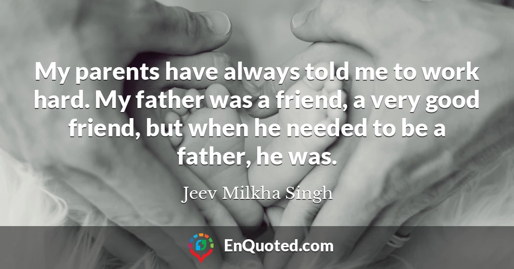 My parents have always told me to work hard. My father was a friend, a very good friend, but when he needed to be a father, he was.