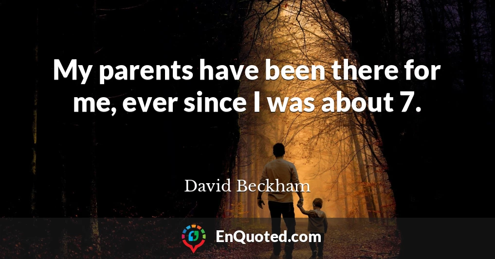 My parents have been there for me, ever since I was about 7.