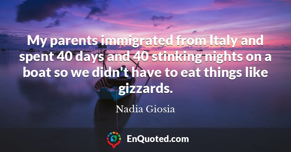 My parents immigrated from Italy and spent 40 days and 40 stinking nights on a boat so we didn't have to eat things like gizzards.