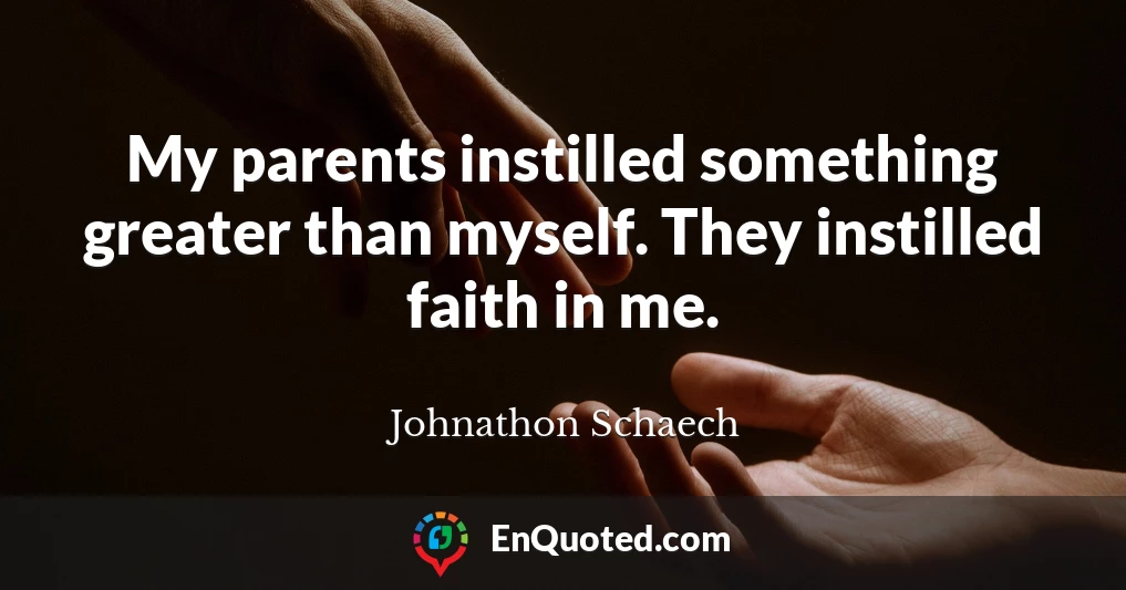 My parents instilled something greater than myself. They instilled faith in me.