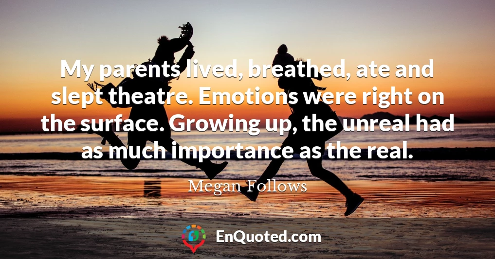 My parents lived, breathed, ate and slept theatre. Emotions were right on the surface. Growing up, the unreal had as much importance as the real.