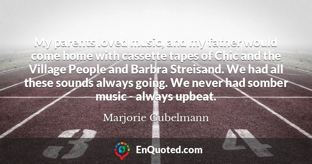 My parents loved music, and my father would come home with cassette tapes of Chic and the Village People and Barbra Streisand. We had all these sounds always going. We never had somber music - always upbeat.