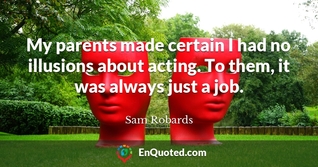 My parents made certain I had no illusions about acting. To them, it was always just a job.