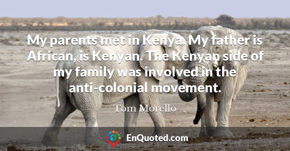 My parents met in Kenya. My father is African, is Kenyan. The Kenyan side of my family was involved in the anti-colonial movement.