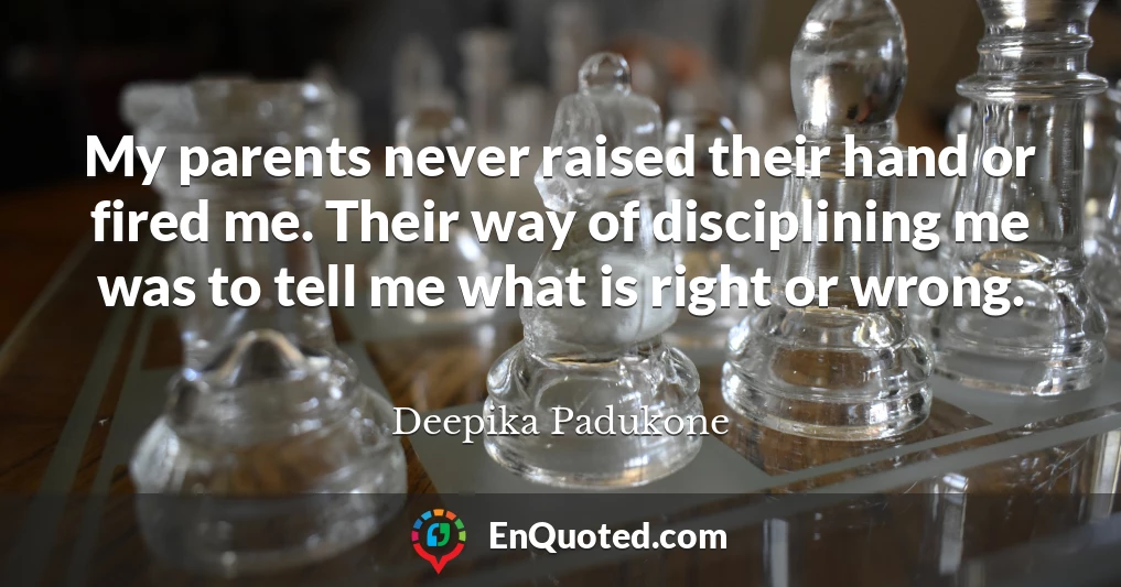 My parents never raised their hand or fired me. Their way of disciplining me was to tell me what is right or wrong.