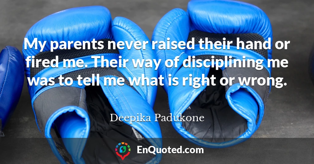 My parents never raised their hand or fired me. Their way of disciplining me was to tell me what is right or wrong.