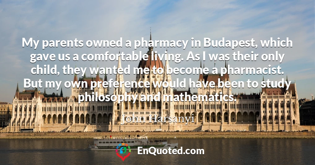 My parents owned a pharmacy in Budapest, which gave us a comfortable living. As I was their only child, they wanted me to become a pharmacist. But my own preference would have been to study philosophy and mathematics.