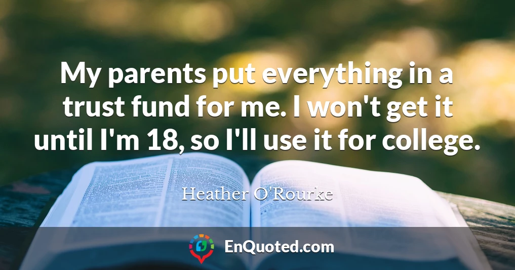 My parents put everything in a trust fund for me. I won't get it until I'm 18, so I'll use it for college.