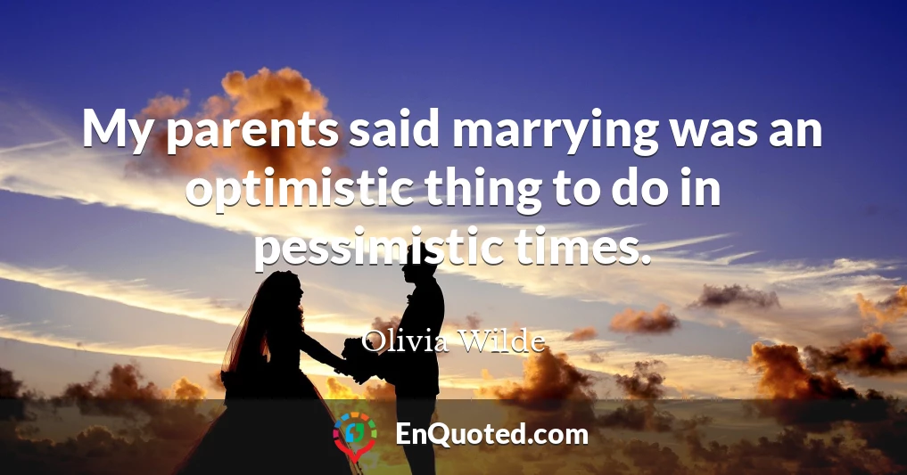 My parents said marrying was an optimistic thing to do in pessimistic times.