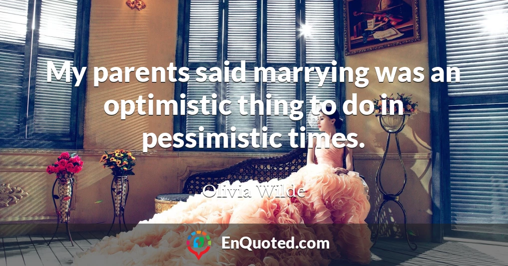 My parents said marrying was an optimistic thing to do in pessimistic times.