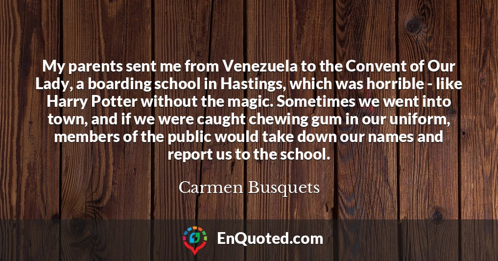 My parents sent me from Venezuela to the Convent of Our Lady, a boarding school in Hastings, which was horrible - like Harry Potter without the magic. Sometimes we went into town, and if we were caught chewing gum in our uniform, members of the public would take down our names and report us to the school.