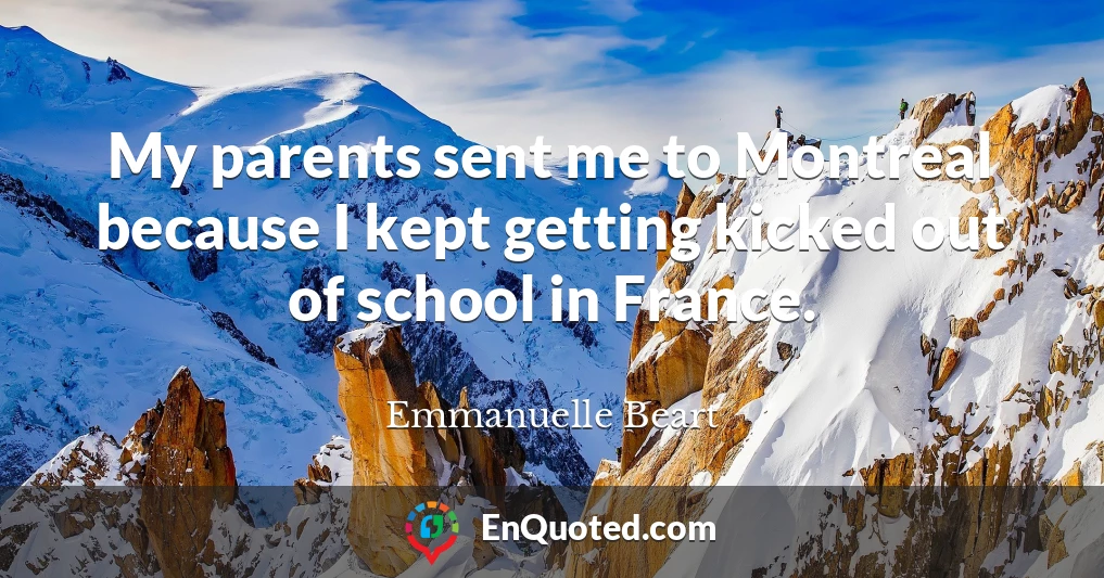 My parents sent me to Montreal because I kept getting kicked out of school in France.