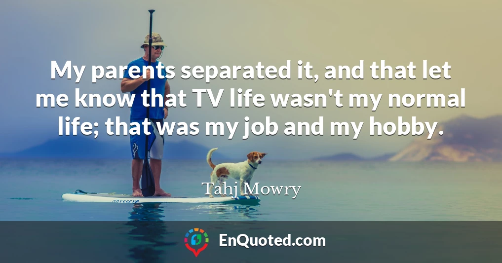My parents separated it, and that let me know that TV life wasn't my normal life; that was my job and my hobby.