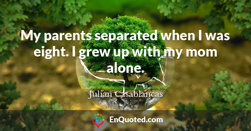 My parents separated when I was eight. I grew up with my mom alone.