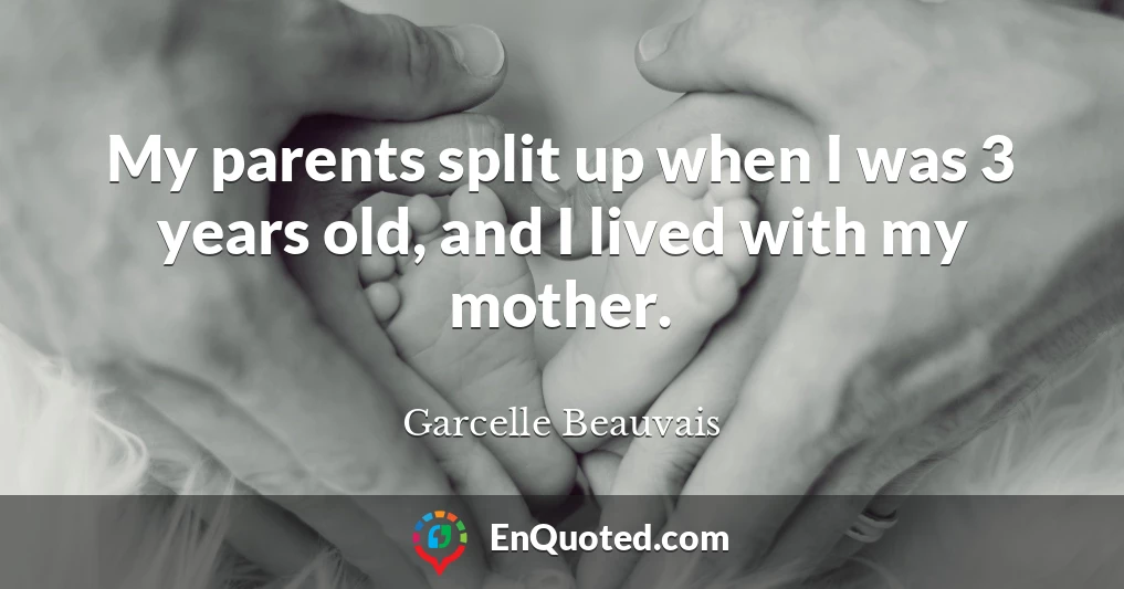 My parents split up when I was 3 years old, and I lived with my mother.