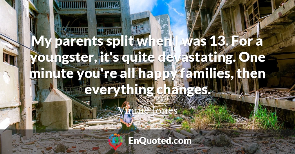 My parents split when I was 13. For a youngster, it's quite devastating. One minute you're all happy families, then everything changes.