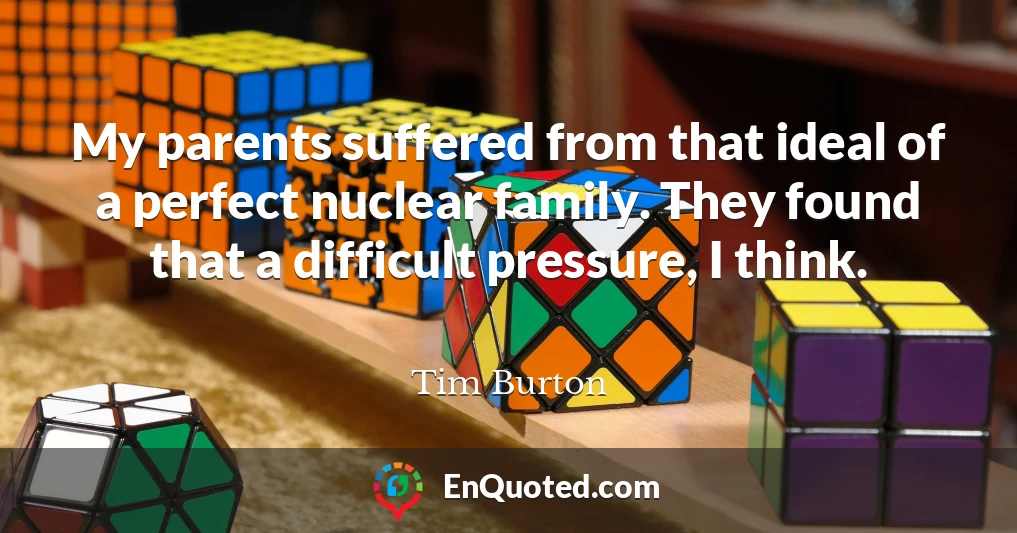 My parents suffered from that ideal of a perfect nuclear family. They found that a difficult pressure, I think.