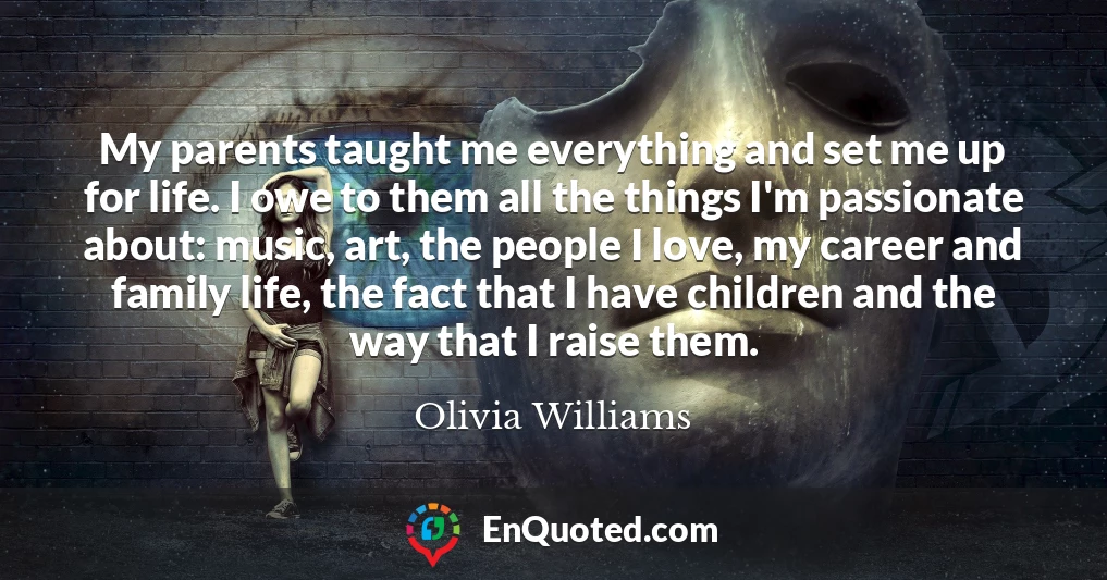 My parents taught me everything and set me up for life. I owe to them all the things I'm passionate about: music, art, the people I love, my career and family life, the fact that I have children and the way that I raise them.