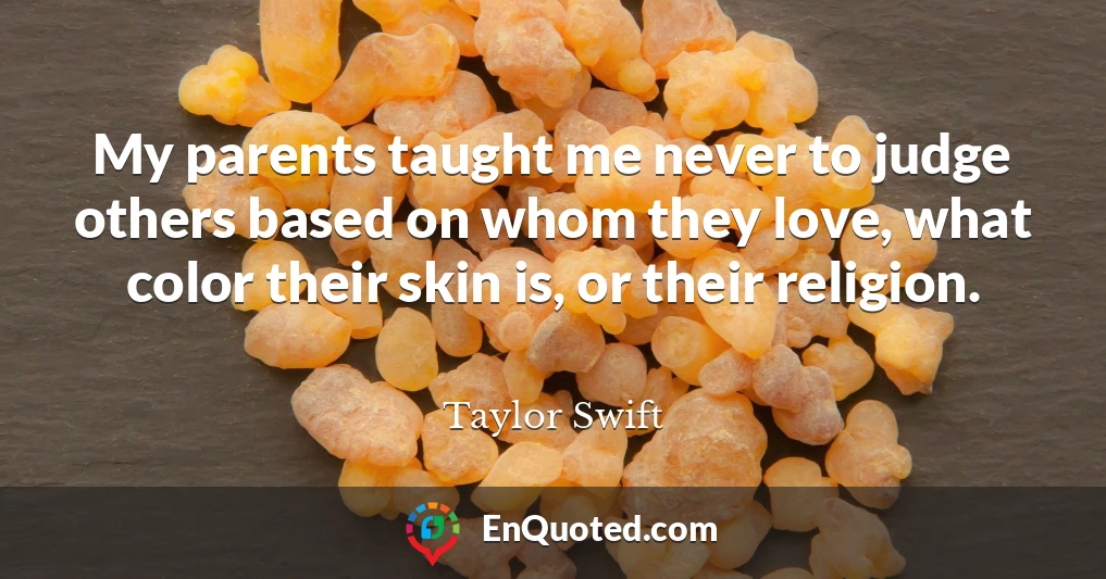 My parents taught me never to judge others based on whom they love, what color their skin is, or their religion.