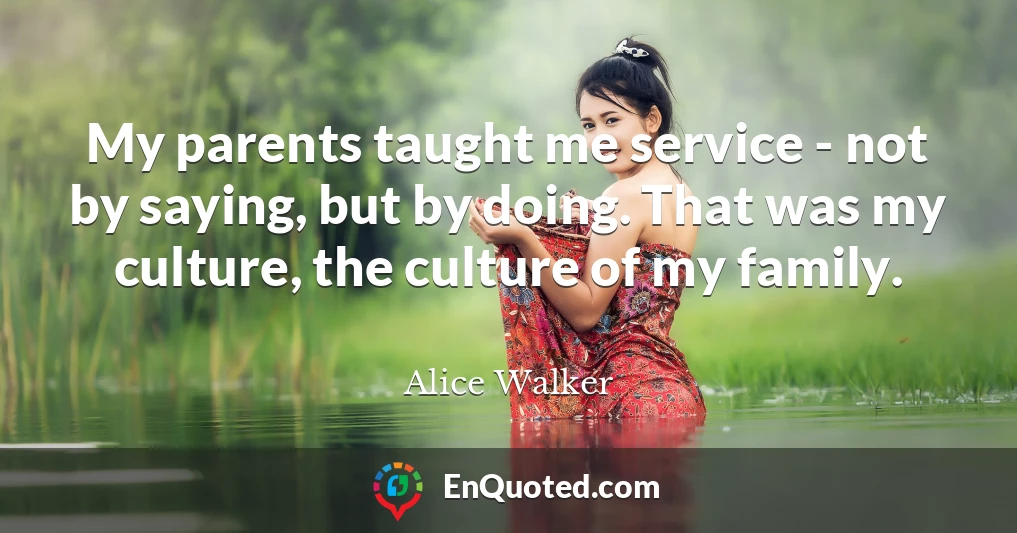 My parents taught me service - not by saying, but by doing. That was my culture, the culture of my family.