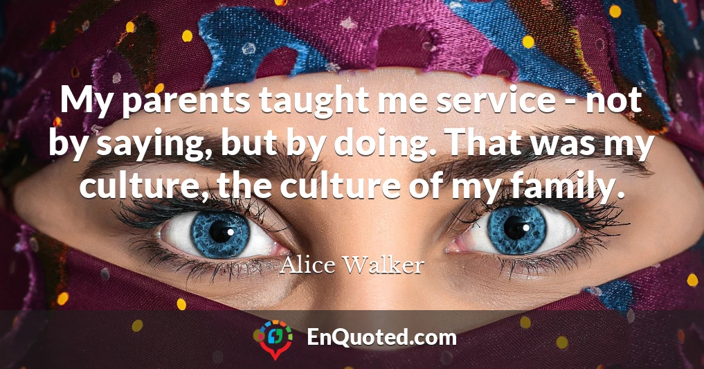 My parents taught me service - not by saying, but by doing. That was my culture, the culture of my family.