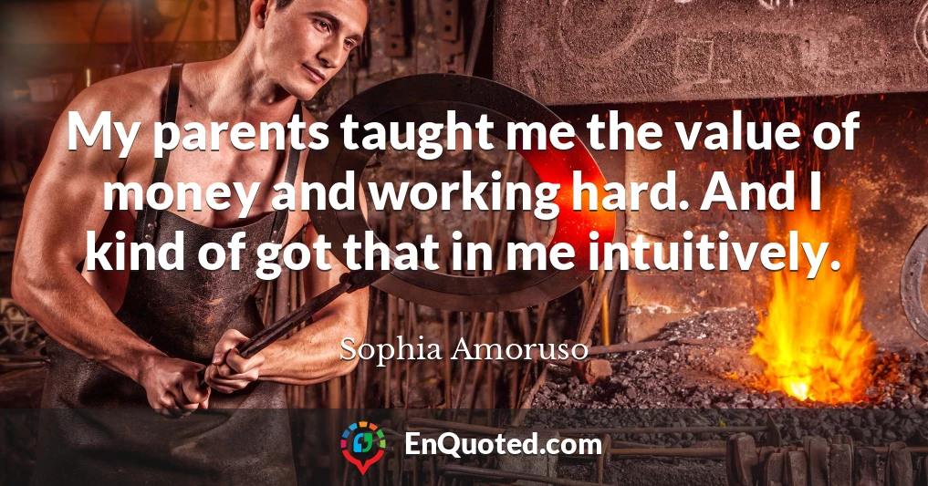 My parents taught me the value of money and working hard. And I kind of got that in me intuitively.