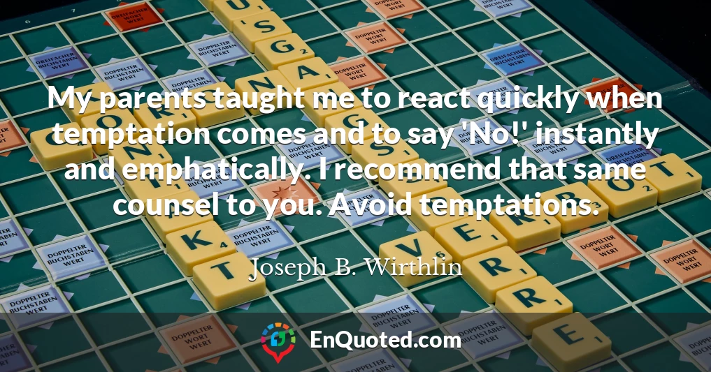 My parents taught me to react quickly when temptation comes and to say 'No!' instantly and emphatically. I recommend that same counsel to you. Avoid temptations.