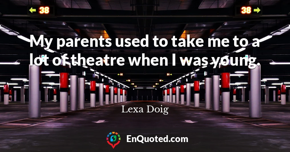 My parents used to take me to a lot of theatre when I was young.