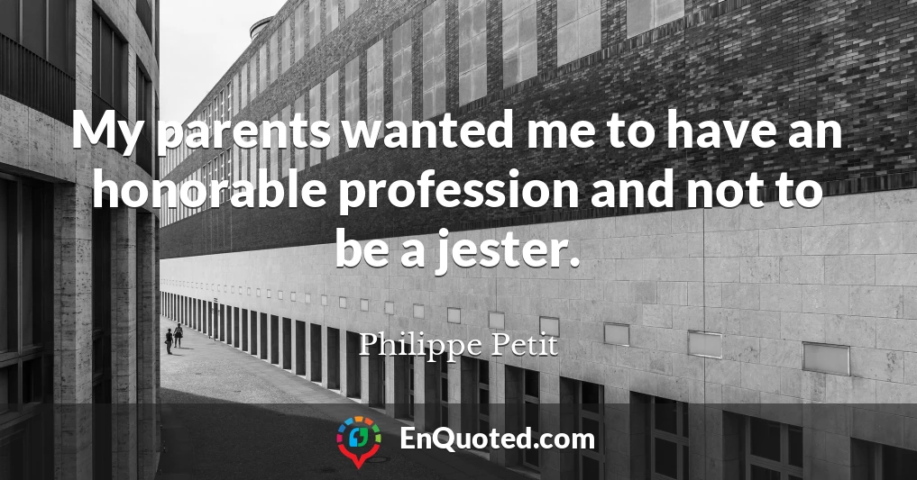 My parents wanted me to have an honorable profession and not to be a jester.