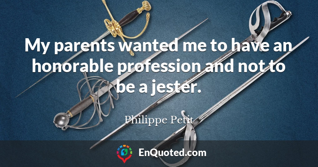 My parents wanted me to have an honorable profession and not to be a jester.