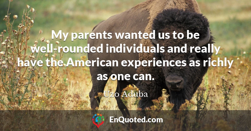 My parents wanted us to be well-rounded individuals and really have the American experiences as richly as one can.