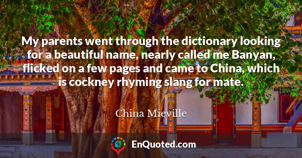 My parents went through the dictionary looking for a beautiful name, nearly called me Banyan, flicked on a few pages and came to China, which is cockney rhyming slang for mate.