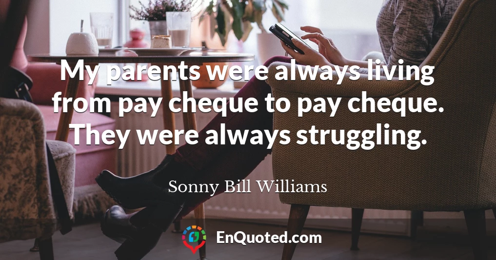 My parents were always living from pay cheque to pay cheque. They were always struggling.