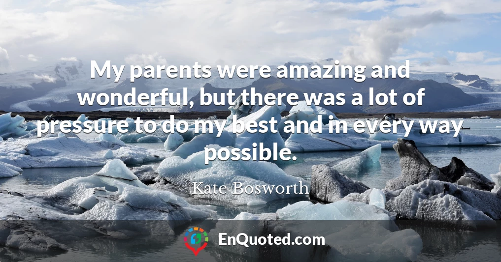 My parents were amazing and wonderful, but there was a lot of pressure to do my best and in every way possible.
