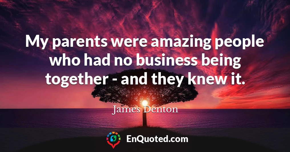 My parents were amazing people who had no business being together - and they knew it.