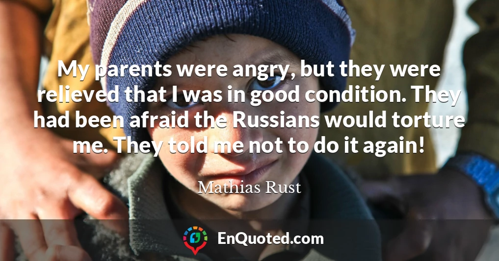 My parents were angry, but they were relieved that I was in good condition. They had been afraid the Russians would torture me. They told me not to do it again!