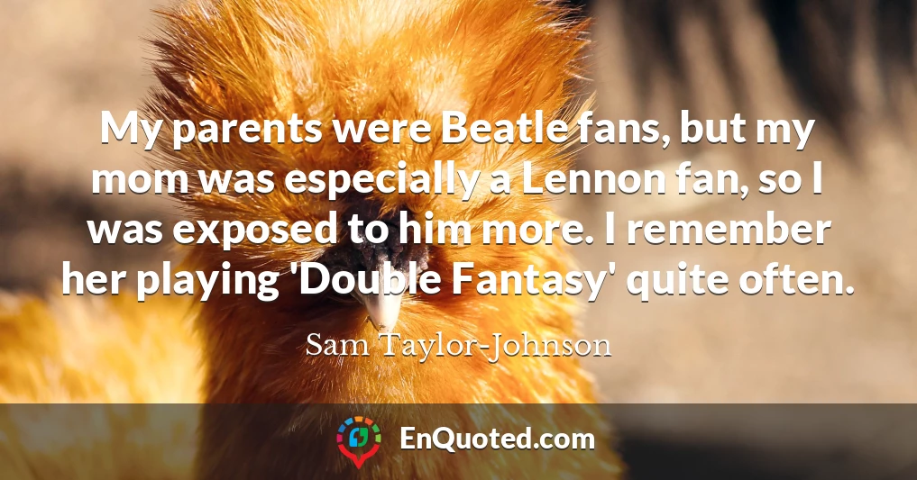 My parents were Beatle fans, but my mom was especially a Lennon fan, so I was exposed to him more. I remember her playing 'Double Fantasy' quite often.