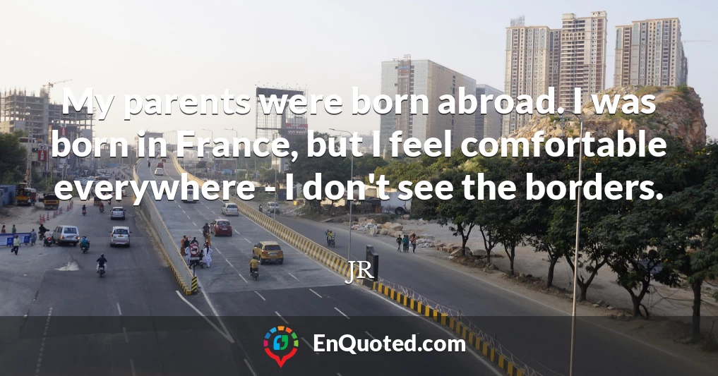 My parents were born abroad. I was born in France, but I feel comfortable everywhere - I don't see the borders.