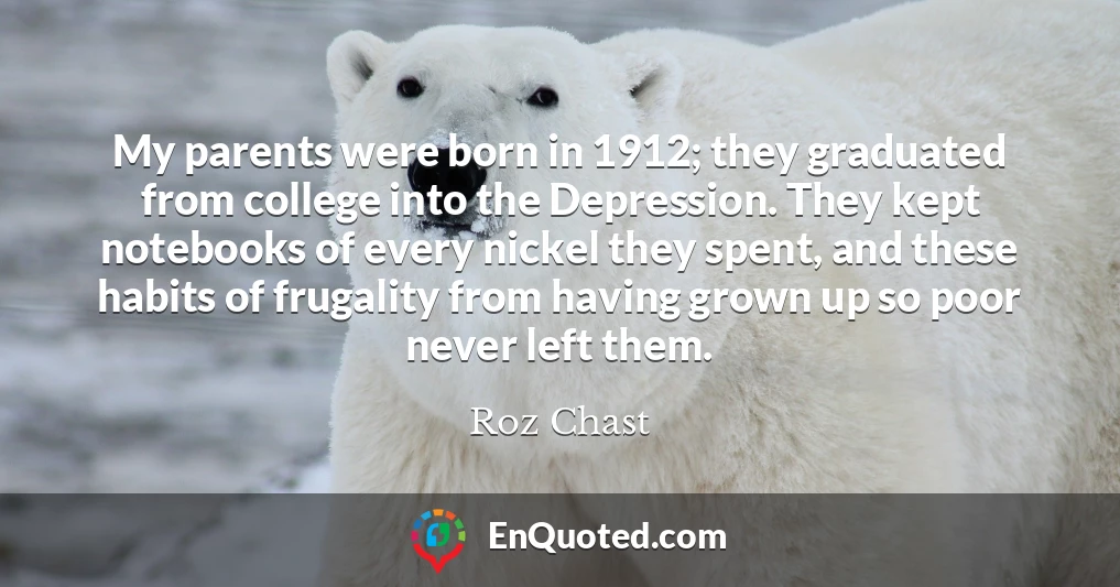 My parents were born in 1912; they graduated from college into the Depression. They kept notebooks of every nickel they spent, and these habits of frugality from having grown up so poor never left them.