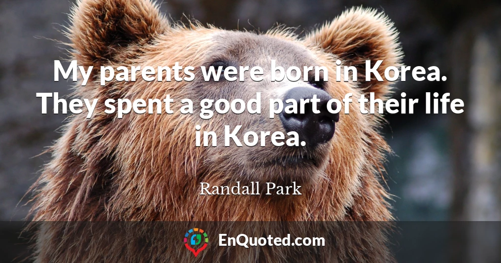 My parents were born in Korea. They spent a good part of their life in Korea.