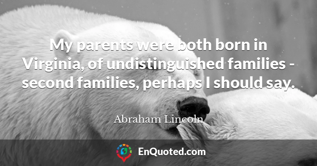 My parents were both born in Virginia, of undistinguished families - second families, perhaps I should say.