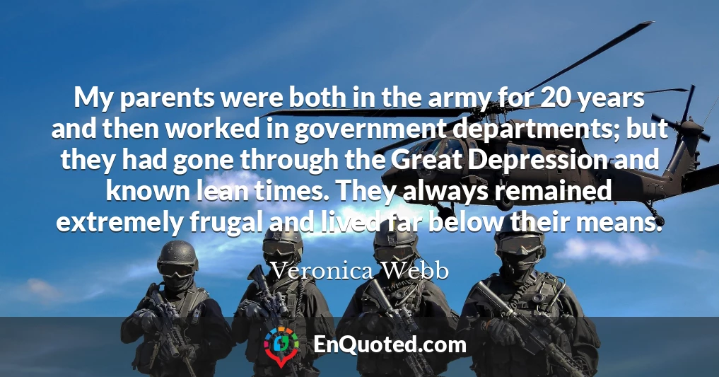 My parents were both in the army for 20 years and then worked in government departments; but they had gone through the Great Depression and known lean times. They always remained extremely frugal and lived far below their means.